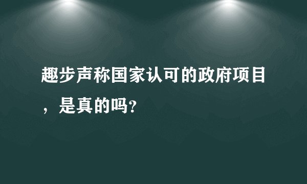 趣步声称国家认可的政府项目，是真的吗？