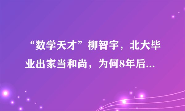 “数学天才”柳智宇，北大毕业出家当和尚，为何8年后又决定还俗