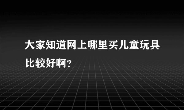 大家知道网上哪里买儿童玩具比较好啊？