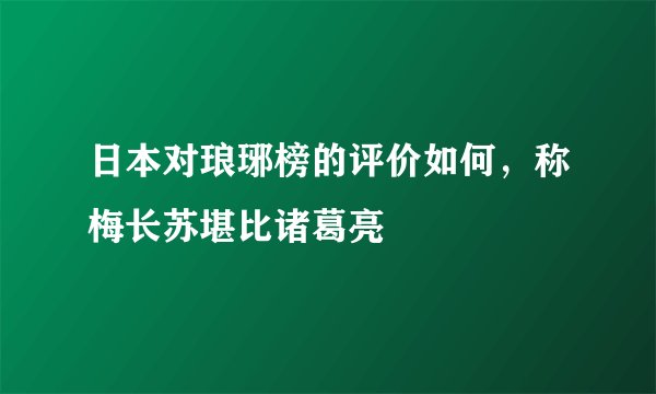 日本对琅琊榜的评价如何，称梅长苏堪比诸葛亮