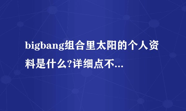 bigbang组合里太阳的个人资料是什么?详细点不要复制品...