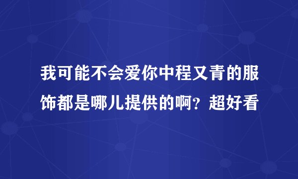 我可能不会爱你中程又青的服饰都是哪儿提供的啊？超好看