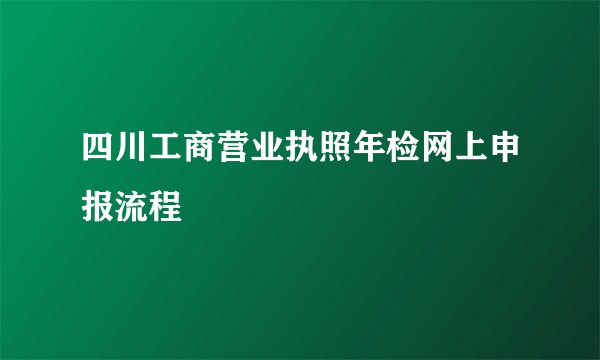 四川工商营业执照年检网上申报流程