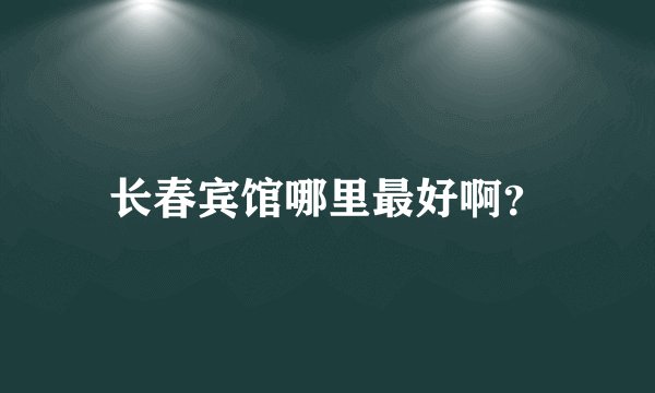 长春宾馆哪里最好啊？