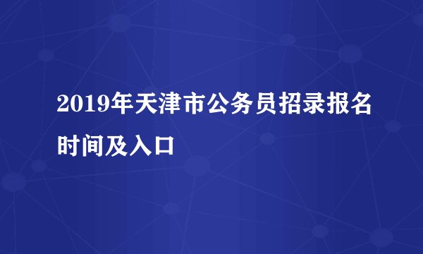 2019年天津市公务员招录报名时间及入口