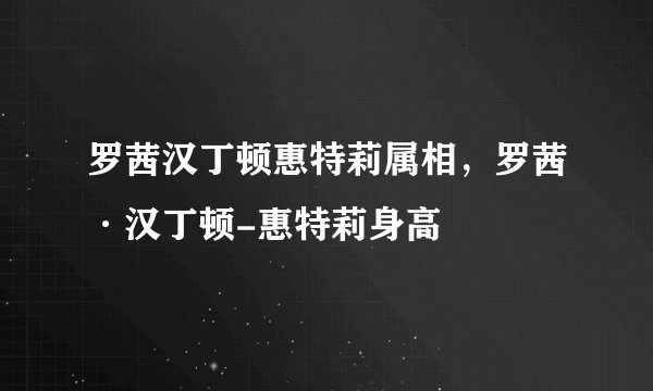 罗茜汉丁顿惠特莉属相，罗茜·汉丁顿-惠特莉身高
