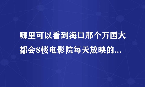 哪里可以看到海口那个万国大都会8楼电影院每天放映的电影和时间？