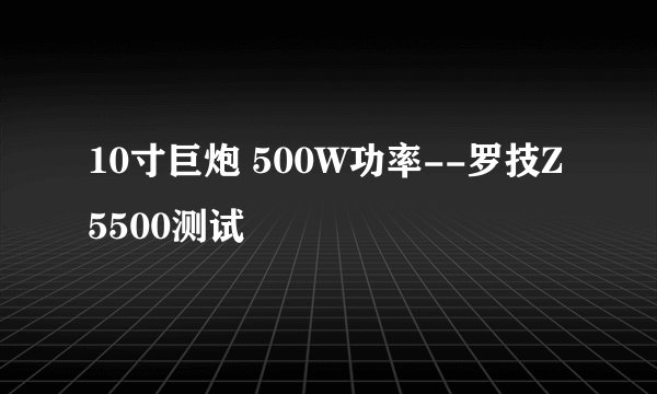 10寸巨炮 500W功率--罗技Z5500测试