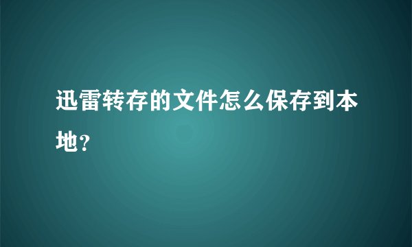 迅雷转存的文件怎么保存到本地？