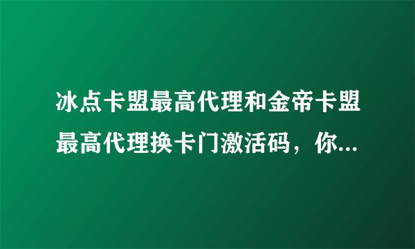 冰点卡盟最高代理和金帝卡盟最高代理换卡门激活码，你们有换的吗。不换的就别来回答了。