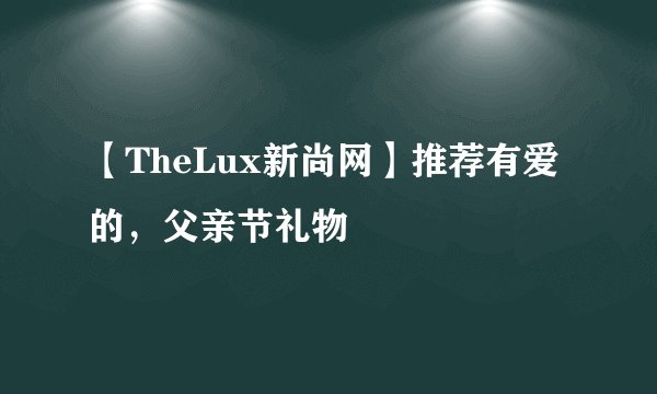 【TheLux新尚网】推荐有爱的，父亲节礼物