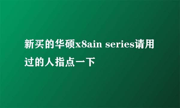 新买的华硕x8ain series请用过的人指点一下