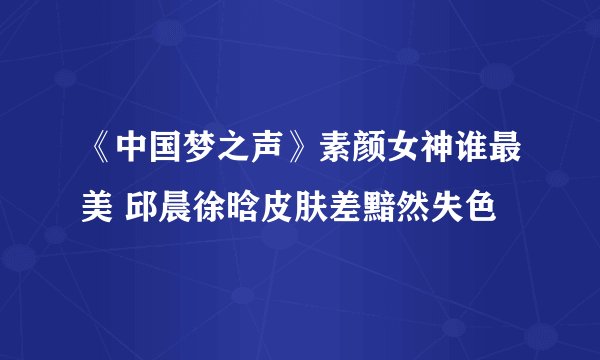 《中国梦之声》素颜女神谁最美 邱晨徐晗皮肤差黯然失色