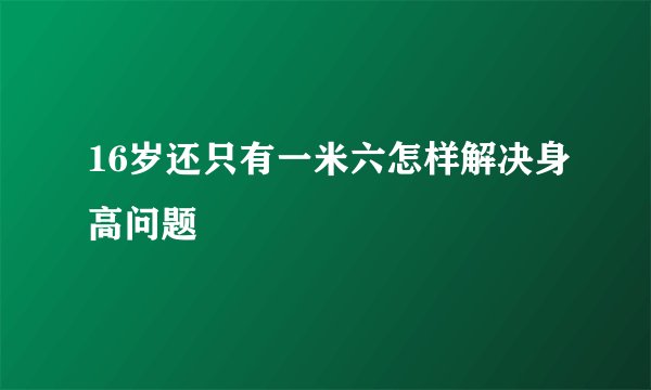 16岁还只有一米六怎样解决身高问题