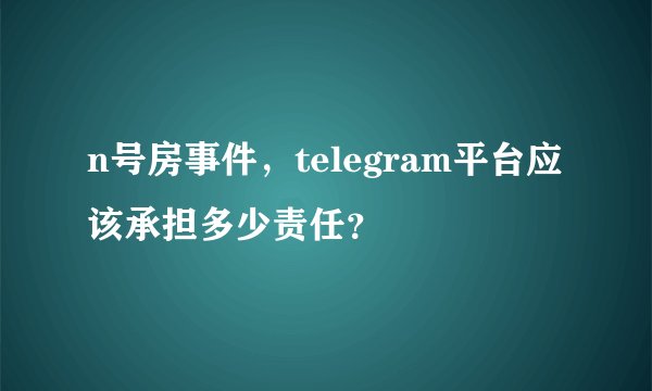 n号房事件，telegram平台应该承担多少责任？