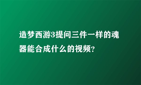 造梦西游3提问三件一样的魂器能合成什么的视频？