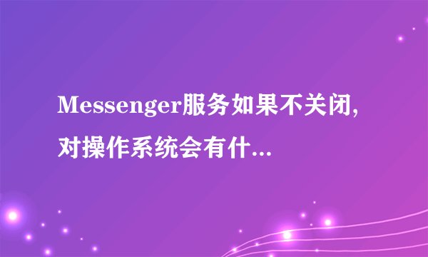 Messenger服务如果不关闭,对操作系统会有什么负面影响