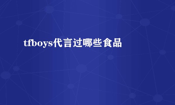 tfboys代言过哪些食品