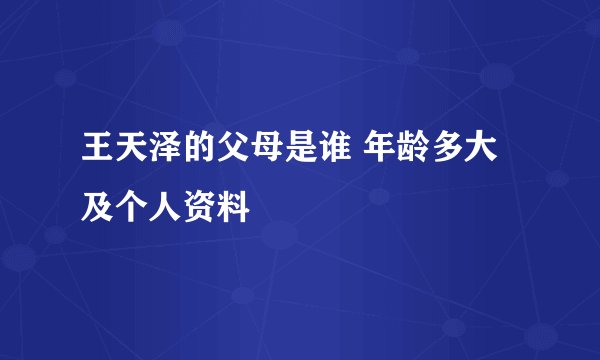 王天泽的父母是谁 年龄多大及个人资料
