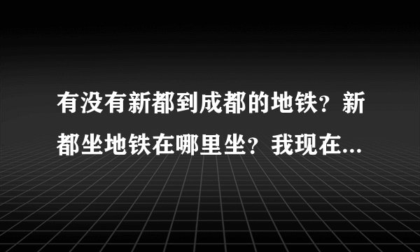 有没有新都到成都的地铁？新都坐地铁在哪里坐？我现在在新都川音这边！