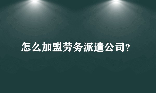 怎么加盟劳务派遣公司？