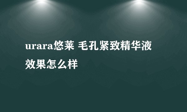 urara悠莱 毛孔紧致精华液 效果怎么样