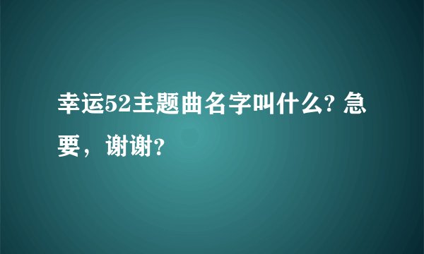 幸运52主题曲名字叫什么? 急要，谢谢？