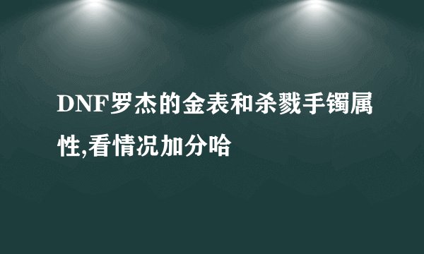 DNF罗杰的金表和杀戮手镯属性,看情况加分哈