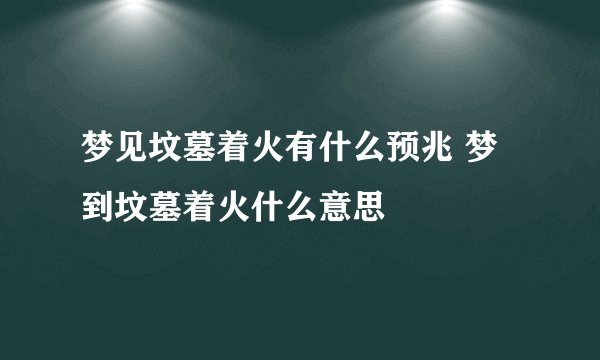 梦见坟墓着火有什么预兆 梦到坟墓着火什么意思