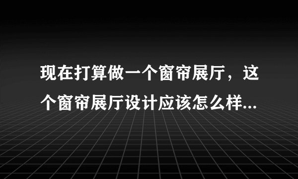 现在打算做一个窗帘展厅，这个窗帘展厅设计应该怎么样比较好？求