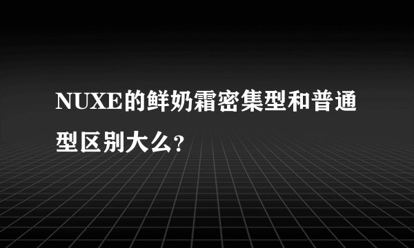 NUXE的鲜奶霜密集型和普通型区别大么？