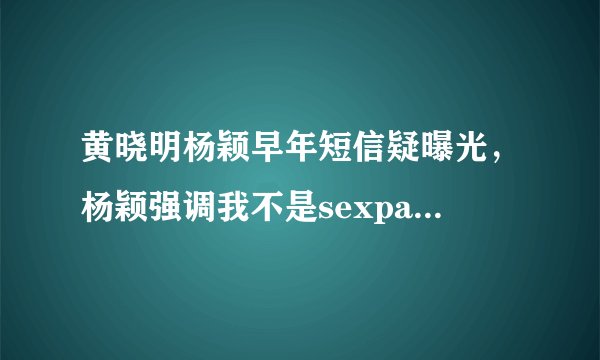 黄晓明杨颖早年短信疑曝光，杨颖强调我不是sexpartner