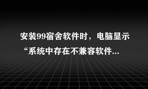 安装99宿舍软件时，电脑显示“系统中存在不兼容软件，无法继续”怎么办？
