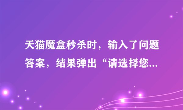 天猫魔盒秒杀时，输入了问题答案，结果弹出“请选择您要的商品信息”这是怎么回事？