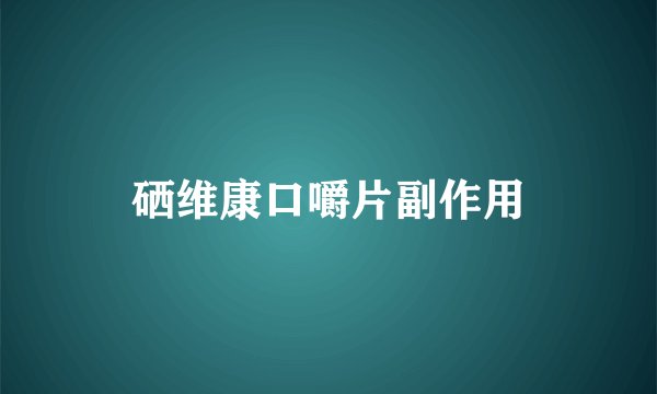 硒维康口嚼片副作用