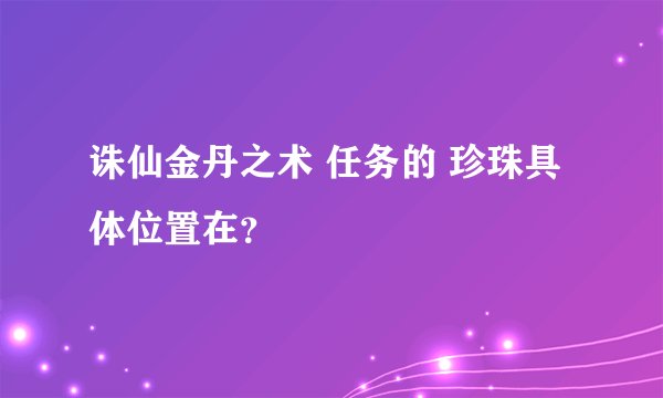 诛仙金丹之术 任务的 珍珠具体位置在？