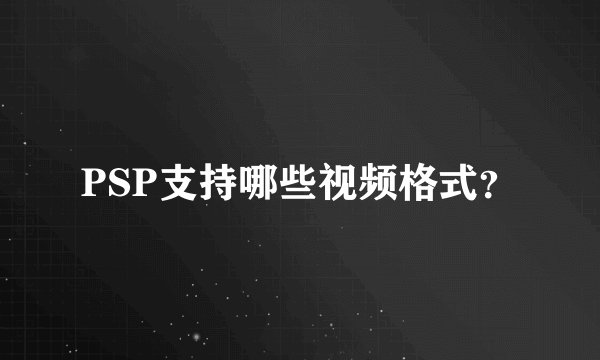 PSP支持哪些视频格式？