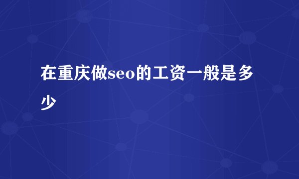 在重庆做seo的工资一般是多少