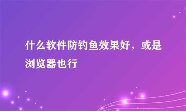什么软件防钓鱼效果好，或是浏览器也行