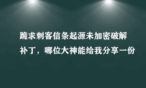 跪求刺客信条起源未加密破解补丁，哪位大神能给我分享一份