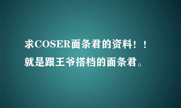 求COSER面条君的资料！！就是跟王爷搭档的面条君。