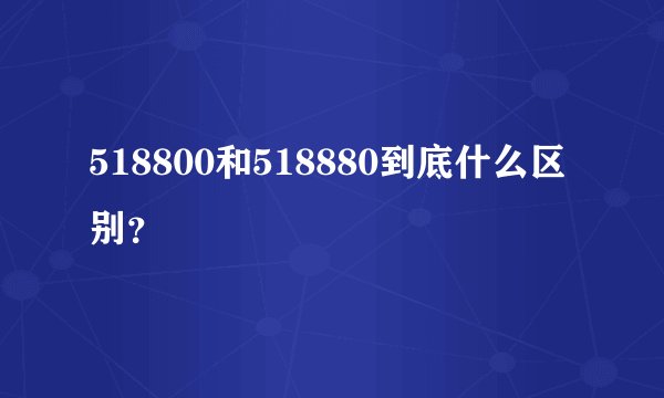 518800和518880到底什么区别？