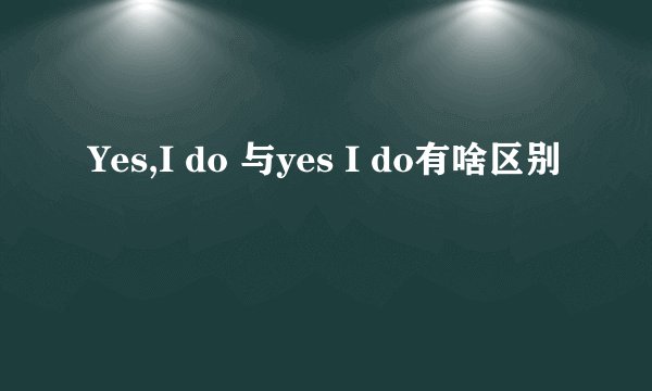 Yes,I do 与yes I do有啥区别