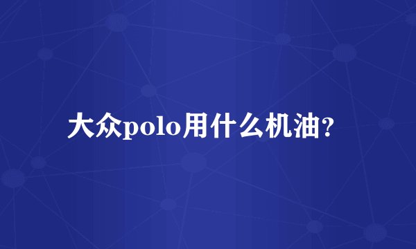 大众polo用什么机油？