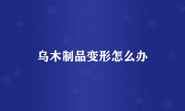 乌木制品变形怎么办