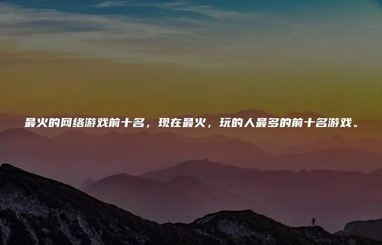 最火的网络游戏前十名，现在最火，玩的人最多的前十名游戏。