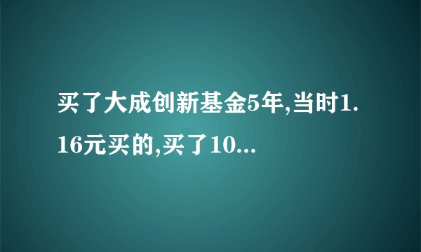 买了大成创新基金5年,当时1.16元买的,买了10000元,现在要卖了,大概收益是多少？