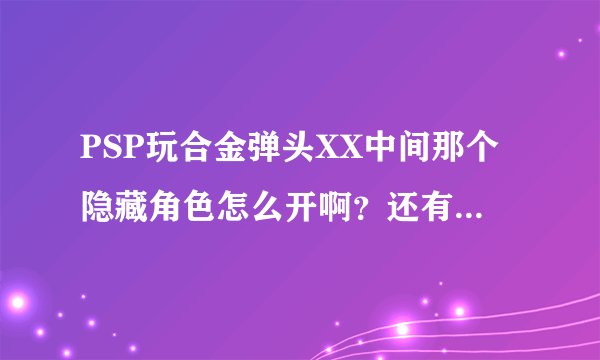 PSP玩合金弹头XX中间那个隐藏角色怎么开啊？还有可以调无限命无限枪的吗？