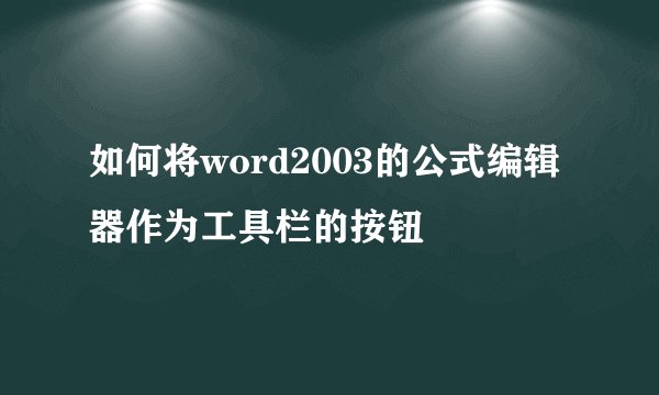 如何将word2003的公式编辑器作为工具栏的按钮
