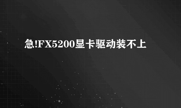 急!FX5200显卡驱动装不上